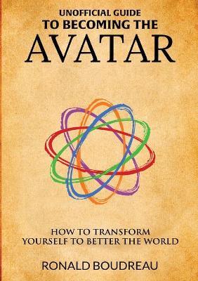Unofficial Guide To Becoming The Avatar: How to Transform Yourself to Better the World - Ronald Boudreau