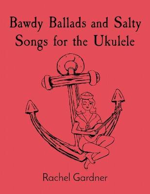 Bawdy Ballads and Salty Songs for the Ukulele - Rachel Gardner
