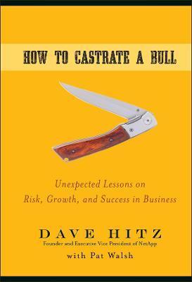 How to Castrate a Bull: Unexpected Lessons on Risk, Growth, and Success in Business - Dave Hitz