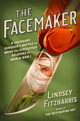 The Facemaker: A Visionary Surgeon's Battle to Mend the Disfigured Soldiers of World War I - Lindsey Fitzharris