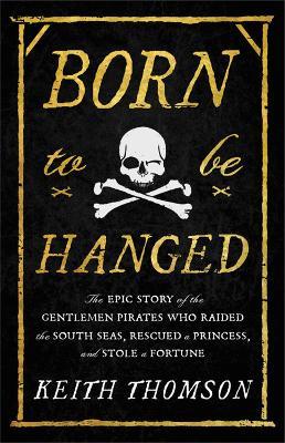 Born to Be Hanged: The Epic Story of the Gentlemen Pirates Who Raided the South Seas, Rescued a Princess, and Stole a Fortune - Keith Thomson