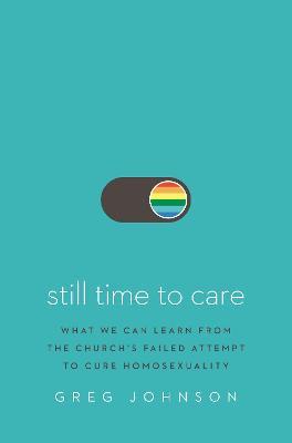 Still Time to Care: What We Can Learn from the Church's Failed Attempt to Cure Homosexuality - Greg Johnson