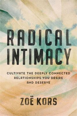 Radical Intimacy: Cultivate the Deeply Connected Relationships You Desire and Deserve - Zoë Kors