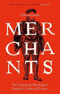 Merchants: The Community That Shaped England's Trade and Empire, 1550-1650 - Edmond Smith