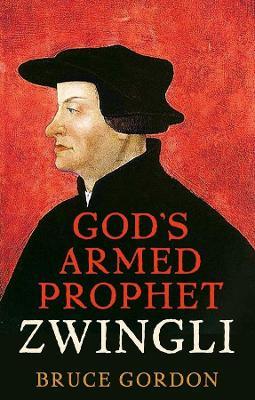 Zwingli: God's Armed Prophet - F. Bruce Gordon