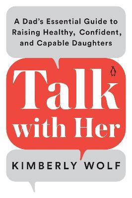 Talk with Her: A Dad's Essential Guide to Raising Healthy, Confident, and Capable Daughters - Kimberly Wolf