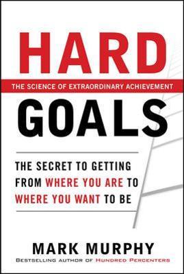 Hard Goals: The Secret to Getting from Where You Are to Where You Want to Be - Mark Murphy