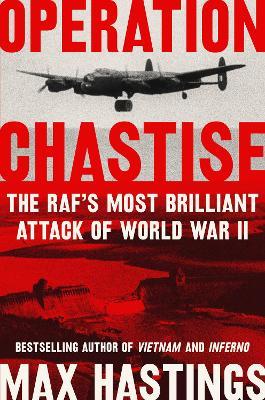 Operation Chastise: The Raf's Most Brilliant Attack of World War II - Max Hastings