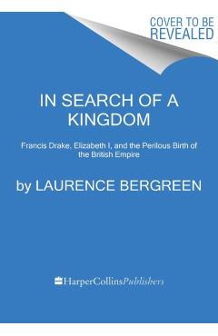 In Search of a Kingdom: Francis Drake, Elizabeth I, and the Perilous Birth of the British Empire - Laurence Bergreen