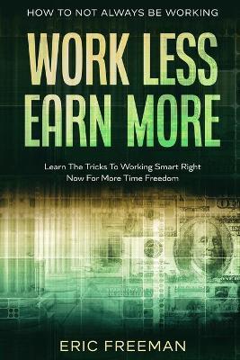 How To Not Always Be Working: Work Less Earn More - Learn The Tricks To Working Smart Right Now For More Time Freedom - Eric Freeman