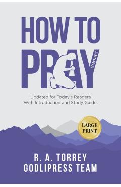 R. A. Torrey How to Pray Effectively: Updated for Today's Readers With Introduction and Study Guide. - Godlipress Team