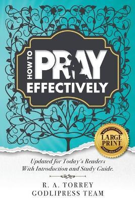 R. A. Torrey How to Pray Effectively: Updated for Today's Readers With Introduction and Study Guide. - Godlipress Team