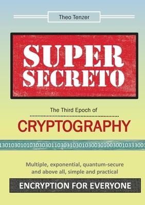 SUPER SECRETO - The Third Epoch of Cryptography: Multiple, exponential, quantum-secure and above all, simple and practical Encryption for Everyone - Theo Tenzer