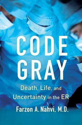 Code Gray: Death, Life, and Uncertainty in the Er - Farzon A. Nahvi