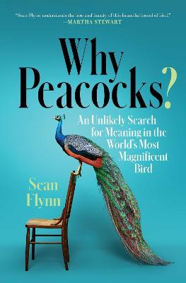 Why Peacocks?: An Unlikely Search for Meaning in the World's Most Magnificent Bird - Sean Flynn