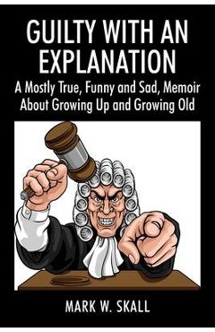 Coperta cărții 'Guilty With An Explanation: A Mostly True, Funny and Sad, Memoir About Growing Up and Growing Old - Mark W. Skall'
