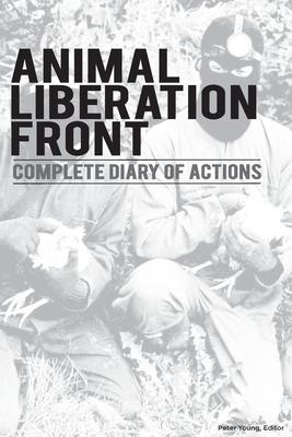 Animal Liberation Front (A.L.F.): Complete Diary Of Actions - 40+ Year Timeline Of The A.L.F., And The Militant Animal Rights Movement - Peter Young