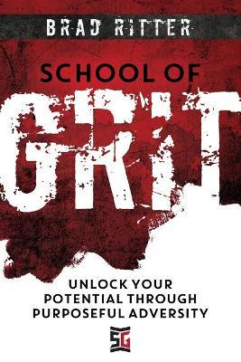 School of Grit: Unlock Your Potential Through Purposeful Adversity - Brad Ritter
