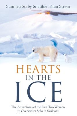 Hearts in the Ice: The Adventures of the First Two Women to Overwinter Solo in Svalbard - Sunniva Sorby