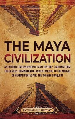 The Maya Civilization: An Enthralling Overview of Maya History, Starting from the Olmecs' Domination of Ancient Mexico to the Arrival of Hern - Enthralling History