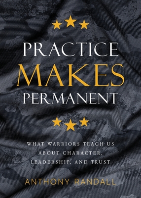 Practice Makes Permanent: What Warriors Teach Us About Character, Leadership, and Trust - Anthony Randall