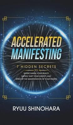 Accelerated Manifesting: 7 Hidden Secrets to Supercharge Your Reality, Rapidly Shift Your Identity, and Speed Up the Manifestation of Your Desi - Ryuu Shinohara