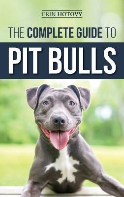 The Complete Guide to Pit Bulls: Finding, Raising, Feeding, Training, Exercising, Grooming, and Loving your new Pit Bull Dog - Erin Hotovy