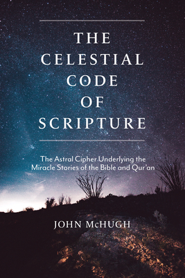 The Celestial Code of Scripture: The Astral Cipher Underlying the Miracle Stories of the Bible and Qur'an - John Mchugh