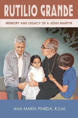 Rutilio Grande: Memory and Legacy of a Jesuit Martyr - Ana María Pineda