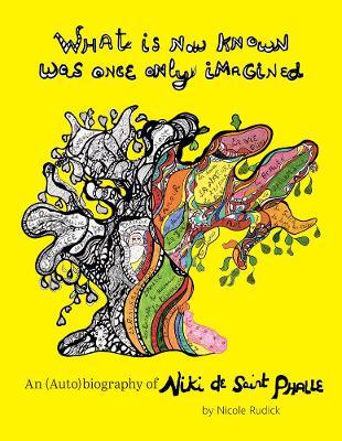 What Is Now Known Was Once Only Imagined: An (Auto)Biography of Niki de Saint Phalle - Niki De Saint Phalle