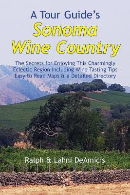 A Tour Guide's Sonoma Wine Country: The Secrets for Enjoying This Charmingly Eclectic Region Including Wine Tasting Tips, Maps & a Detailed Winery Dir - Ralph Deamicis