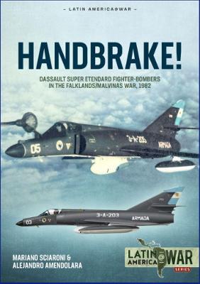 Handbrake!: Dassault Super Etendard Fighter-Bombers in the Falklands/Malvinas War, 1982 - Mariano Sciaroni