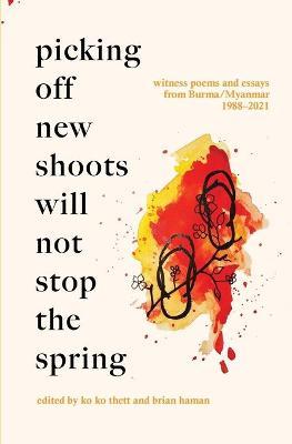 Picking Off New Shoots Will Not Stop the Spring: Witness poems and essays from Burma/Myanmar (1988-2021) - Ko Ko Thett