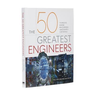 The 50 Greatest Engineers: The People Whose Innovations Have Shaped Our World - Paul Virr