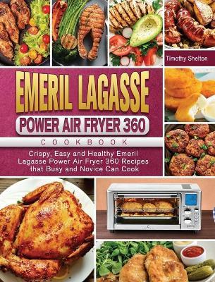 Emeril Lagasse Power Air Fryer 360 Cookbook: Crispy, Easy and Healthy Emeril Lagasse Power Air Fryer 360 Recipes that Busy and Novice Can Cook - Timothy Shelton