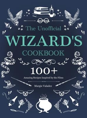 The Unofficial Wizard's Cookbook: 100+ Amazing Recipes Inspired by the Films - Margie Valadez