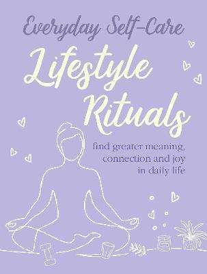 Everyday Self-Care: Lifestyle Rituals: Find Greater Meaning, Connection, and Joy in Daily Life - Cico Books
