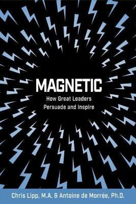Magnetic: How Great Leaders Persuade and Inspire - Christopher Joseph Lipp