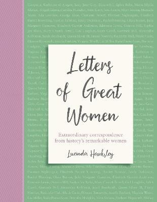 Letters of Great Women: Extraordinary Correspondence from History's Remarkable Women - Lucinda Hawksley
