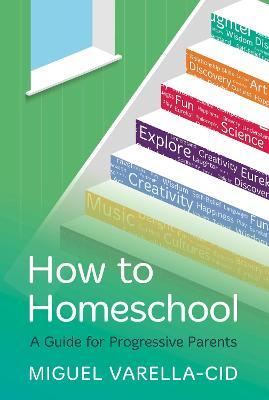 How to Homeschool: A Guide for Progressive Parents - Miguel Varella-cid