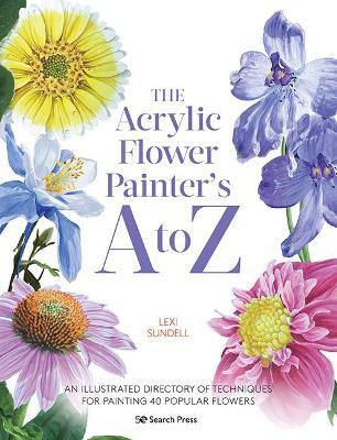 The Acrylic Flower Painters A to Z: An Illustrated Directory of Techniques for Painting 40 Popular Flowers - Lexi Sundell