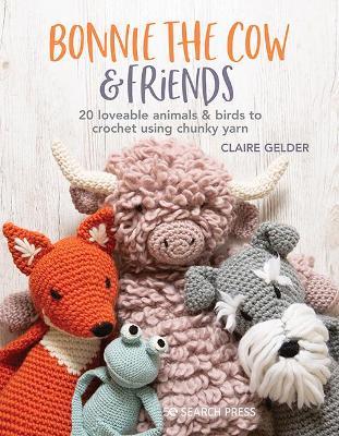 Bonnie the Cow & Friends: 20 Loveable Animals & Birds to Crochet Using Chunky Yarn - Claire Gelder