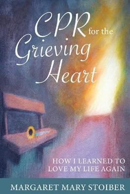 CPR for the Grieving Heart: How I learned to love my life again - Margaret Mary Stoiber