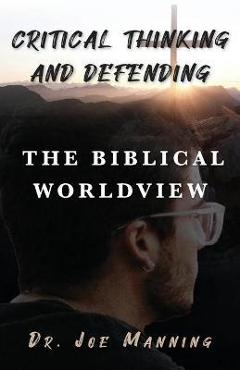 Coperta cărții 'Critical Thinking and Defending the Biblical Worldview - Joe Manning'