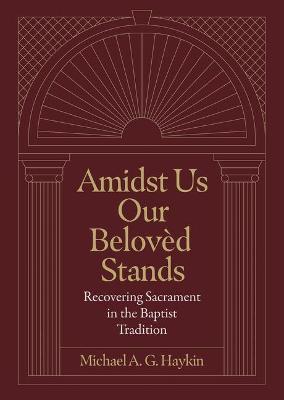 Amidst Us Our Beloved Stands: Recovering Sacrament in the Baptist Tradition - Michael A. G. Haykin