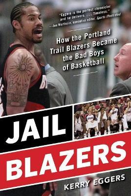 Jail Blazers: How the Portland Trail Blazers Became the Bad Boys of Basketball - Kerry Eggers