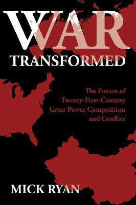 War Transformed: The Future of Twenty-First-Century Great Power Competition and Conflict - Mick Ryan