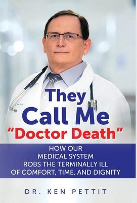 They Call Me Doctor Death: How Our Medical System Robs the Terminally Ill of Comfort, Time and Dignity - Ken Pettit