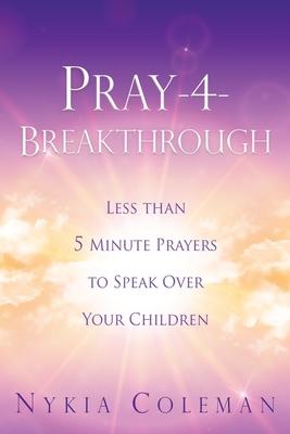 Pray-4-Breakthrough: Less than 5 Minute Prayers to Speak Over Your Children - Nykia Coleman