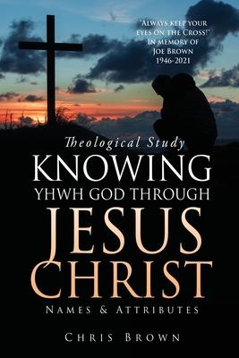 Theological Study KNOWING YHWH GOD THROUGH JESUS CHRIST: Names & Attributes - Chris Brown